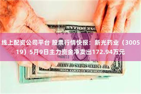 线上配资公司平台 股票行情快报：新光药业（300519）5月9日主力资金净卖出172.94万元