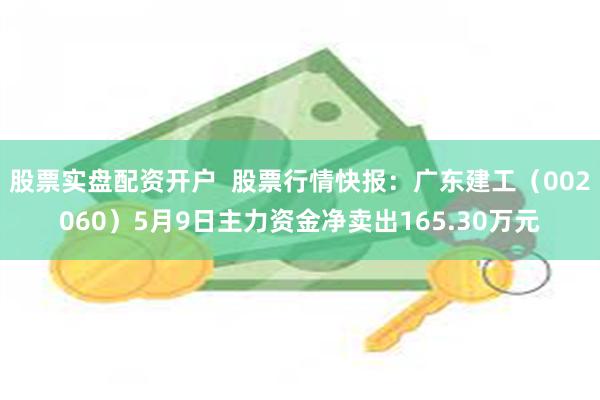股票实盘配资开户  股票行情快报：广东建工（002060）5月9日主力资金净卖出165.30万元