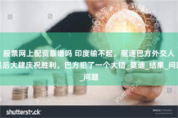 股票网上配资靠谱吗 印度输不起，驱逐巴方外交人员后大肆庆祝胜利，巴方犯了一个大错_莫迪_结果_问题