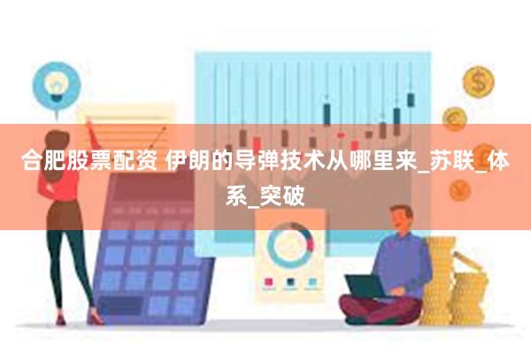 合肥股票配资 伊朗的导弹技术从哪里来_苏联_体系_突破