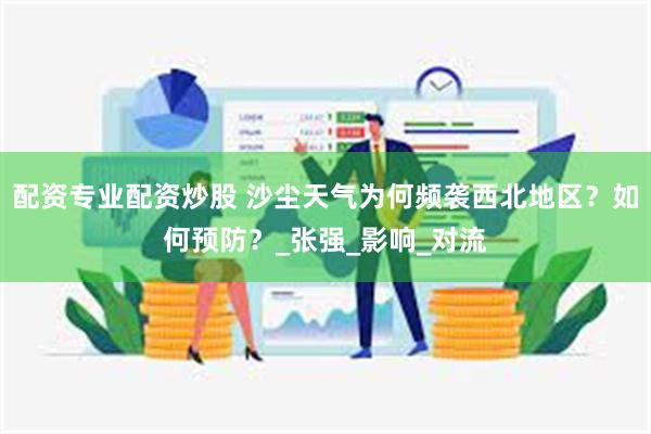 配资专业配资炒股 沙尘天气为何频袭西北地区？如何预防？_张强_影响_对流