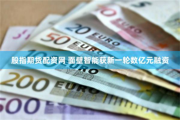 股指期货配资网 面壁智能获新一轮数亿元融资