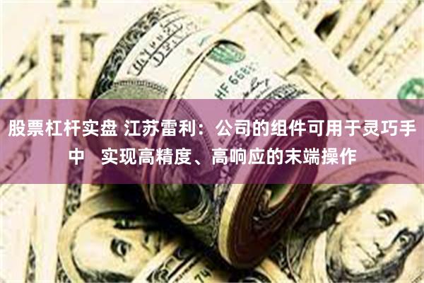 股票杠杆实盘 江苏雷利：公司的组件可用于灵巧手中   实现高精度、高响应的末端操作