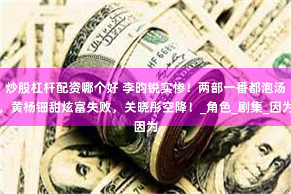 炒股杠杆配资哪个好 李昀锐实惨！两部一番都泡汤，黄杨钿甜炫富失败，关晓彤空降！_角色_剧集_因为