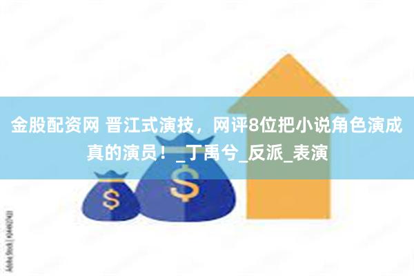 金股配资网 晋江式演技，网评8位把小说角色演成真的演员！_丁禹兮_反派_表演