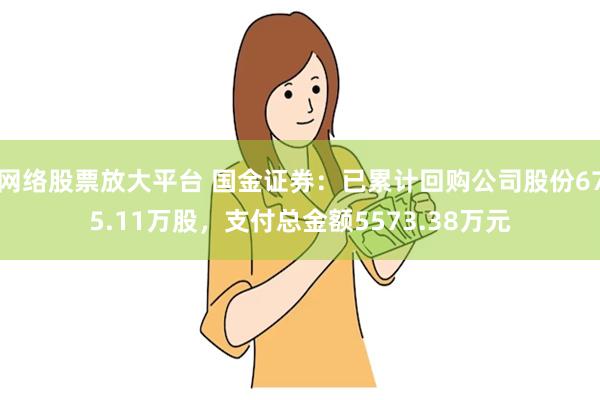 网络股票放大平台 国金证券：已累计回购公司股份675.11万股，支付总金额5573.38万元