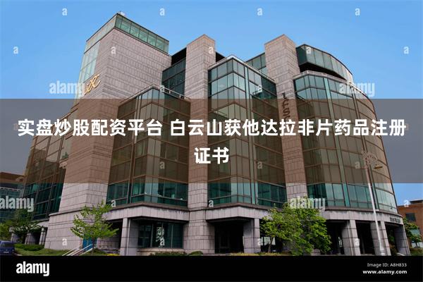 实盘炒股配资平台 白云山获他达拉非片药品注册证书