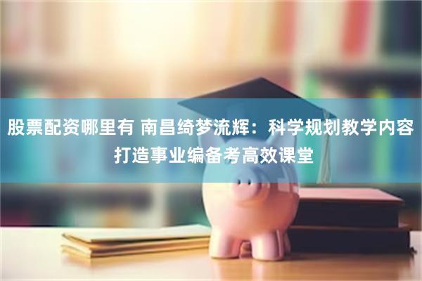 股票配资哪里有 南昌绮梦流辉：科学规划教学内容 打造事业编备考高效课堂