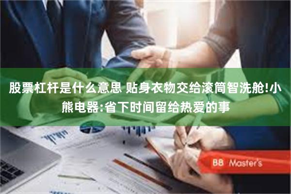 股票杠杆是什么意思 贴身衣物交给滚筒智洗舱!小熊电器:省下时间留给热爱的事