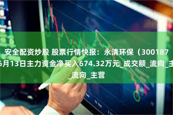 安全配资炒股 股票行情快报：永清环保（300187）6月13日主力资金净买入674.32万元_成交额_流向_主营