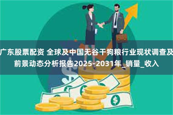 广东股票配资 全球及中国无谷干狗粮行业现状调查及前景动态分析报告2025-2031年_销量_收入