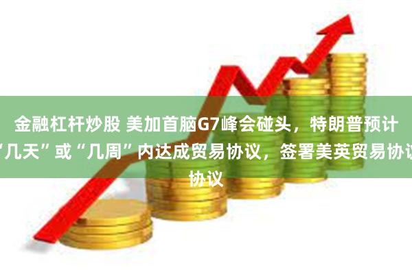 金融杠杆炒股 美加首脑G7峰会碰头，特朗普预计“几天”或“几周”内达成贸易协议，签署美英贸易协议