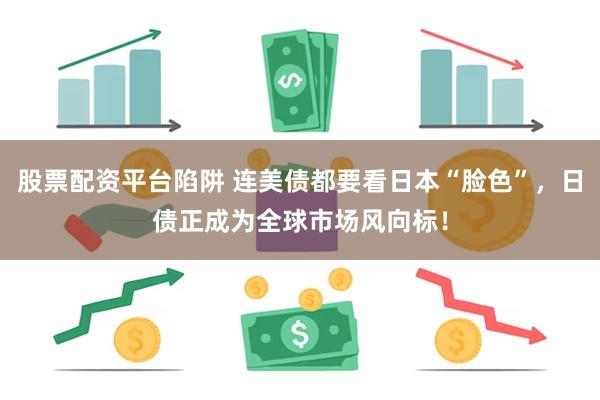 股票配资平台陷阱 连美债都要看日本“脸色”，日债正成为全球市场风向标！