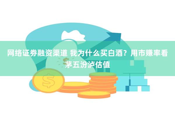 网络证劵融资渠道 我为什么买白酒？用市赚率看茅五汾泸估值