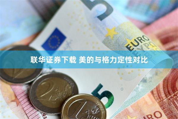 联华证券下载 美的与格力定性对比