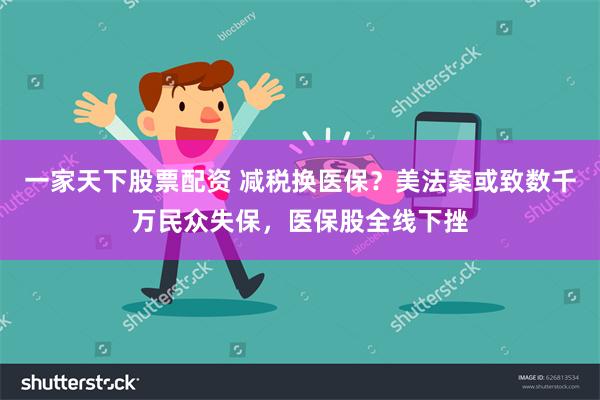一家天下股票配资 减税换医保？美法案或致数千万民众失保，医保股全线下挫