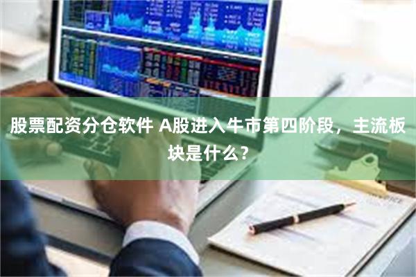 股票配资分仓软件 A股进入牛市第四阶段，主流板块是什么？