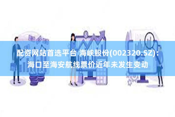 配资网站首选平台 海峡股份(002320.SZ)：海口至海安航线票价近年未发生变动
