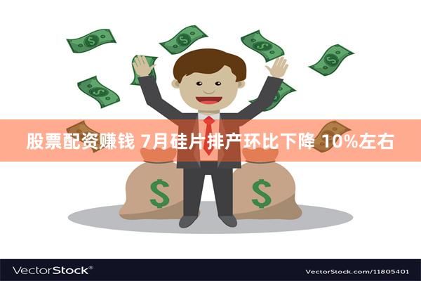 股票配资赚钱 7月硅片排产环比下降 10%左右