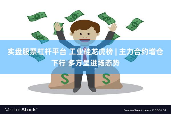 实盘股票杠杆平台 工业硅龙虎榜 | 主力合约增仓下行 多方呈进场态势